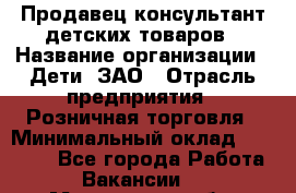 Продавец-консультант детских товаров › Название организации ­ Дети, ЗАО › Отрасль предприятия ­ Розничная торговля › Минимальный оклад ­ 27 000 - Все города Работа » Вакансии   . Мурманская обл.,Кандалакша г.